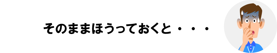 そのままほうっておくと・・・